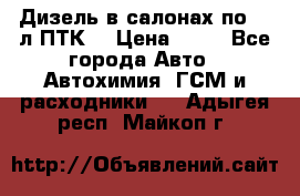 Дизель в салонах по 20 л ПТК. › Цена ­ 30 - Все города Авто » Автохимия, ГСМ и расходники   . Адыгея респ.,Майкоп г.